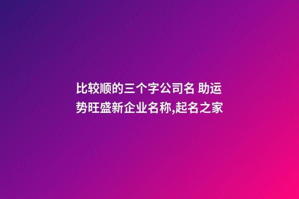 比较顺的三个字公司名 助运势旺盛新企业名称,起名之家